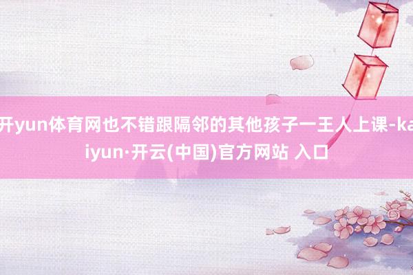 开yun体育网也不错跟隔邻的其他孩子一王人上课-kaiyun·开云(中国)官方网站 入口