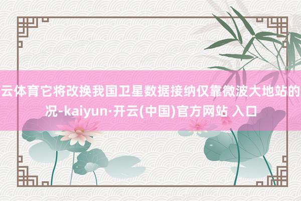 开云体育它将改换我国卫星数据接纳仅靠微波大地站的近况-kaiyun·开云(中国)官方网站 入口