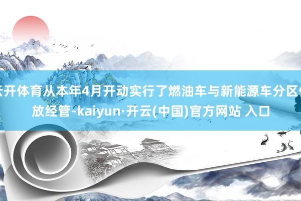 云开体育从本年4月开动实行了燃油车与新能源车分区停放经管-kaiyun·开云(中国)官方网站 入口