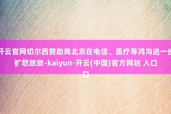 开云官网切尔西赞助商北京在电信、医疗等鸿沟进一步扩怒放放-kaiyun·开云(中国)官方网站 入口