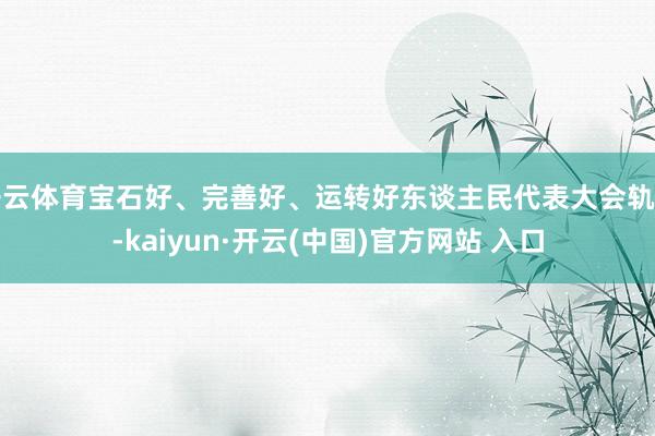 开云体育宝石好、完善好、运转好东谈主民代表大会轨制-kaiyun·开云(中国)官方网站 入口