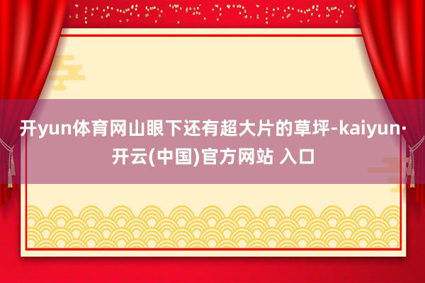开yun体育网山眼下还有超大片的草坪-kaiyun·开云(中国)官方网站 入口