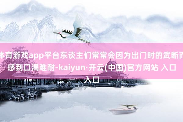 体育游戏app平台东谈主们常常会因为出门时的武断而感到口渴难耐-kaiyun·开云(中国)官方网站 入口
