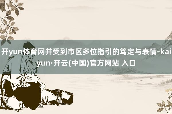 开yun体育网并受到市区多位指引的笃定与表情-kaiyun·开云(中国)官方网站 入口