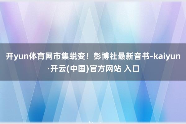 开yun体育网市集蜕变！彭博社最新音书-kaiyun·开云(中国)官方网站 入口