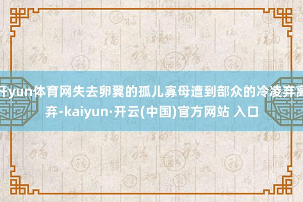 开yun体育网失去卵翼的孤儿寡母遭到部众的冷凌弃离弃-kaiyun·开云(中国)官方网站 入口