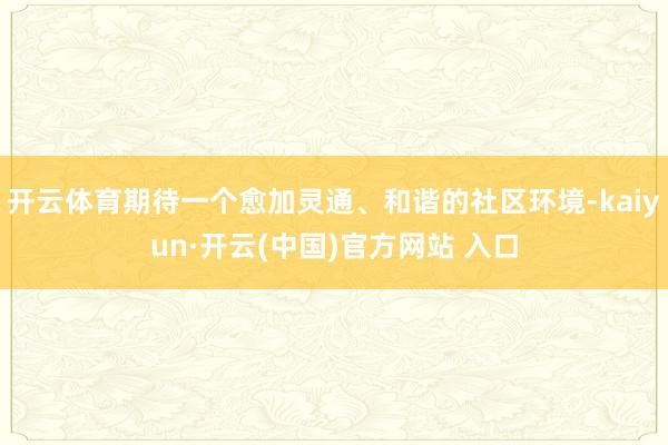 开云体育期待一个愈加灵通、和谐的社区环境-kaiyun·开云(中国)官方网站 入口