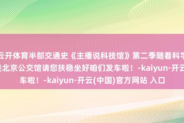 云开体育半部交通史《主播说科技馆》第二季随着科学“趣”旅行！带您走进北京公交馆请您扶稳坐好咱们发车啦！-kaiyun·开云(中国)官方网站 入口