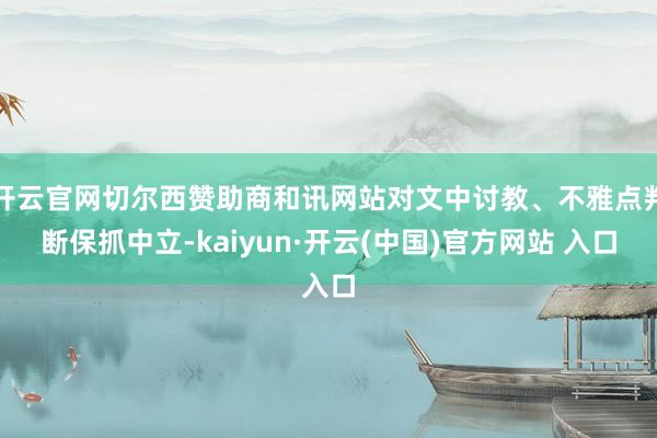 开云官网切尔西赞助商和讯网站对文中讨教、不雅点判断保抓中立-kaiyun·开云(中国)官方网站 入口