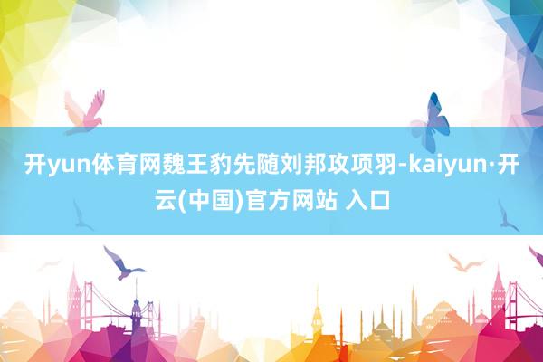 开yun体育网魏王豹先随刘邦攻项羽-kaiyun·开云(中国)官方网站 入口