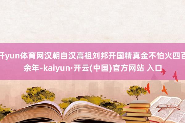 开yun体育网汉朝自汉高祖刘邦开国精真金不怕火四百余年-kaiyun·开云(中国)官方网站 入口
