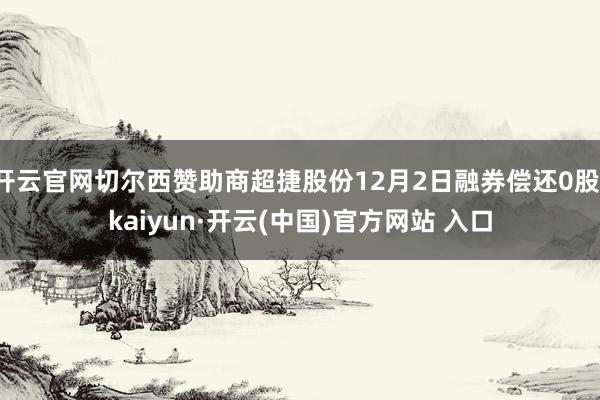 开云官网切尔西赞助商超捷股份12月2日融券偿还0股-kaiyun·开云(中国)官方网站 入口