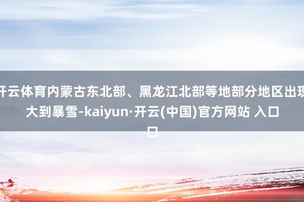 开云体育内蒙古东北部、黑龙江北部等地部分地区出现大到暴雪-kaiyun·开云(中国)官方网站 入口