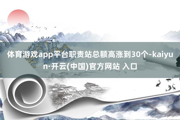 体育游戏app平台职责站总额高涨到30个-kaiyun·开云(中国)官方网站 入口