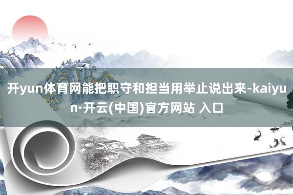 开yun体育网能把职守和担当用举止说出来-kaiyun·开云(中国)官方网站 入口