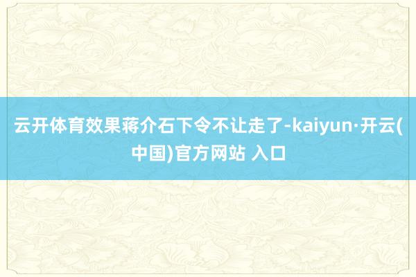 云开体育效果蒋介石下令不让走了-kaiyun·开云(中国)官方网站 入口