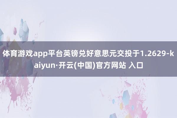 体育游戏app平台英镑兑好意思元交投于1.2629-kaiyun·开云(中国)官方网站 入口