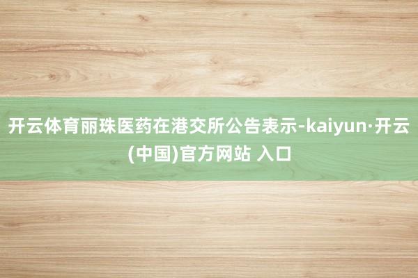 开云体育丽珠医药在港交所公告表示-kaiyun·开云(中国)官方网站 入口