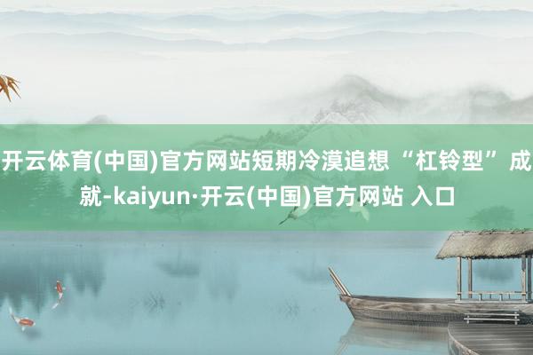 开云体育(中国)官方网站短期冷漠追想 “杠铃型” 成就-kaiyun·开云(中国)官方网站 入口