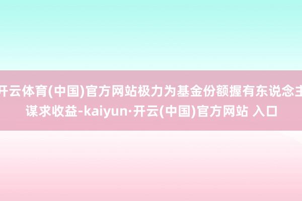 开云体育(中国)官方网站极力为基金份额握有东说念主谋求收益-kaiyun·开云(中国)官方网站 入口