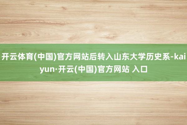 开云体育(中国)官方网站后转入山东大学历史系-kaiyun·开云(中国)官方网站 入口