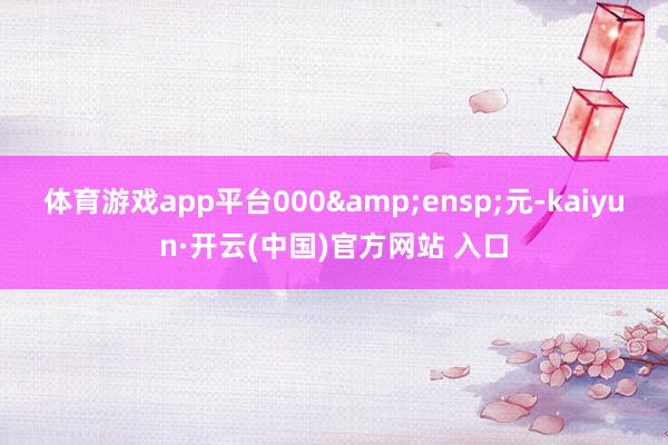 体育游戏app平台000 元-kaiyun·开云(中国)官方网站 入口