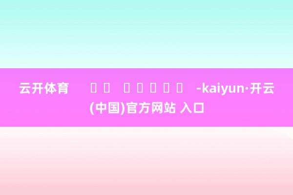 云开体育      		  					  -kaiyun·开云(中国)官方网站 入口