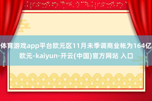 体育游戏app平台欧元区11月未季调商业帐为164亿欧元-kaiyun·开云(中国)官方网站 入口