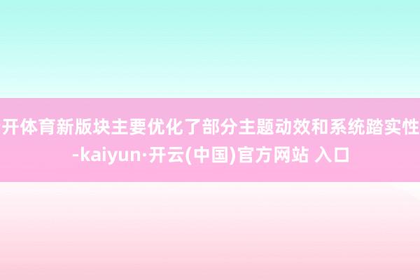 云开体育新版块主要优化了部分主题动效和系统踏实性等-kaiyun·开云(中国)官方网站 入口