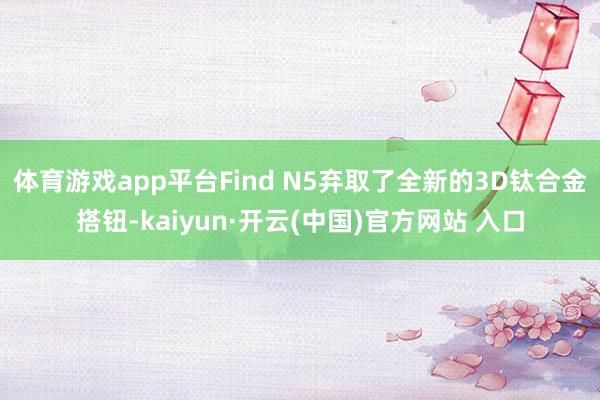 体育游戏app平台Find N5弃取了全新的3D钛合金搭钮-kaiyun·开云(中国)官方网站 入口