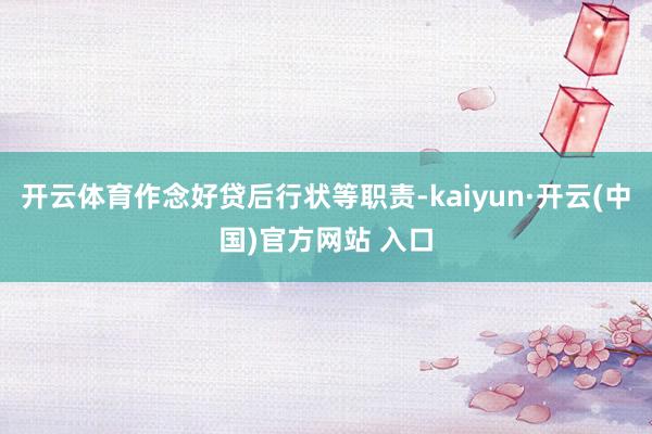 开云体育作念好贷后行状等职责-kaiyun·开云(中国)官方网站 入口