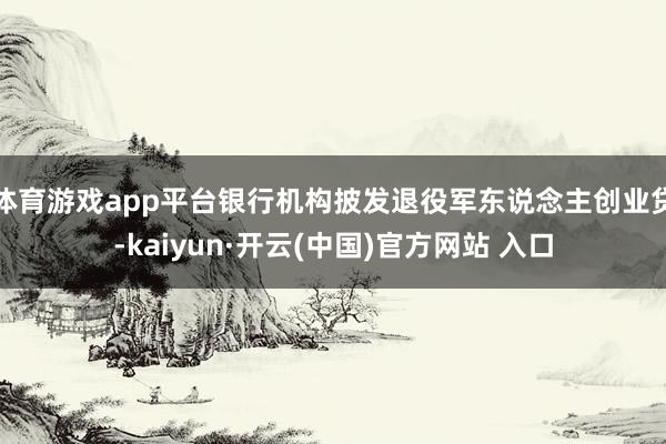 体育游戏app平台银行机构披发退役军东说念主创业贷-kaiyun·开云(中国)官方网站 入口