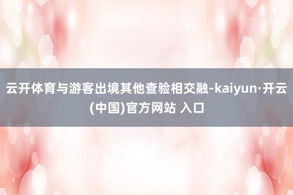 云开体育与游客出境其他查验相交融-kaiyun·开云(中国)官方网站 入口