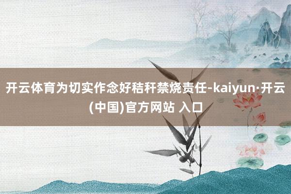 开云体育为切实作念好秸秆禁烧责任-kaiyun·开云(中国)官方网站 入口