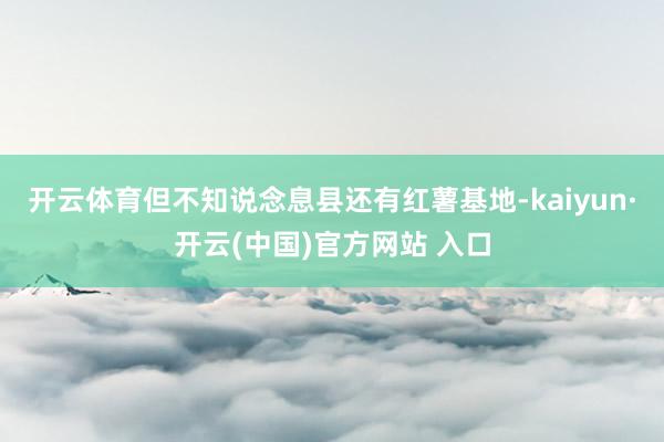 开云体育但不知说念息县还有红薯基地-kaiyun·开云(中国)官方网站 入口