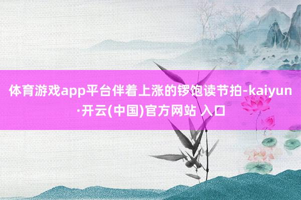 体育游戏app平台伴着上涨的锣饱读节拍-kaiyun·开云(中国)官方网站 入口