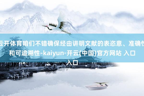 云开体育咱们不错确保经由讲明文献的表恣意、准确性和可追溯性-kaiyun·开云(中国)官方网站 入口