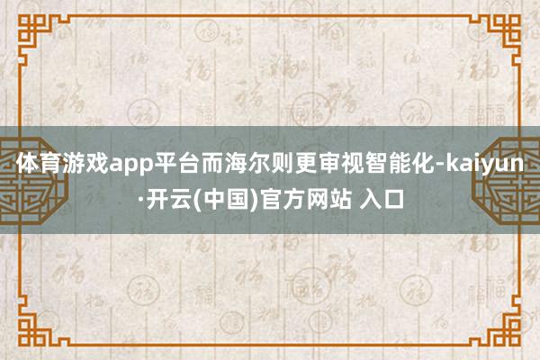 体育游戏app平台而海尔则更审视智能化-kaiyun·开云(中国)官方网站 入口