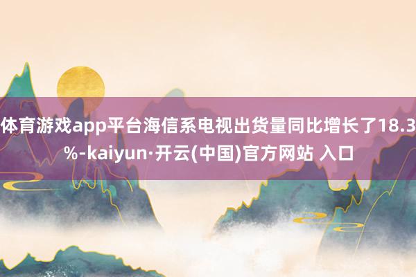 体育游戏app平台海信系电视出货量同比增长了18.3%-kaiyun·开云(中国)官方网站 入口