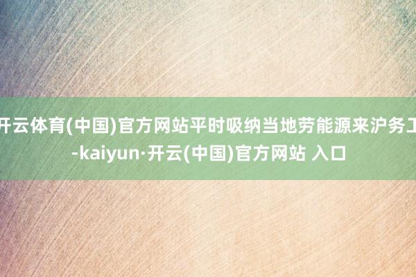 开云体育(中国)官方网站平时吸纳当地劳能源来沪务工-kaiyun·开云(中国)官方网站 入口