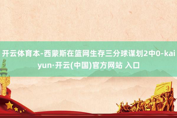 开云体育本-西蒙斯在篮网生存三分球谋划2中0-kaiyun·开云(中国)官方网站 入口