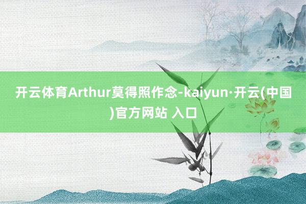 开云体育Arthur莫得照作念-kaiyun·开云(中国)官方网站 入口