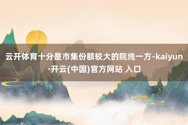云开体育十分是市集份额较大的院线一方-kaiyun·开云(中国)官方网站 入口