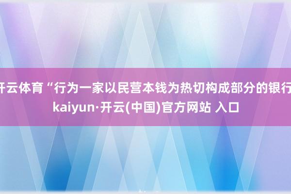 开云体育“行为一家以民营本钱为热切构成部分的银行-kaiyun·开云(中国)官方网站 入口