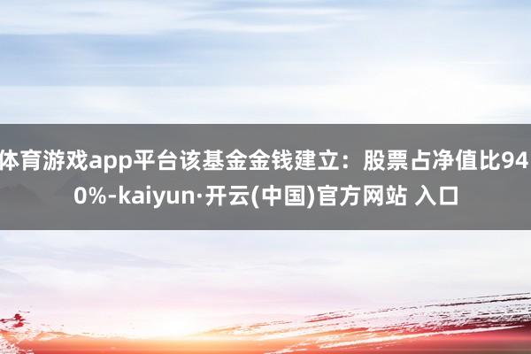 体育游戏app平台该基金金钱建立：股票占净值比94.0%-kaiyun·开云(中国)官方网站 入口