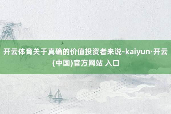 开云体育关于真确的价值投资者来说-kaiyun·开云(中国)官方网站 入口