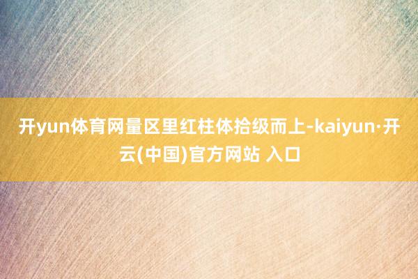 开yun体育网量区里红柱体拾级而上-kaiyun·开云(中国)官方网站 入口