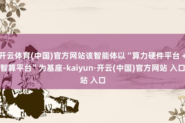 开云体育(中国)官方网站该智能体以“算力硬件平台＋智算平台”为基座-kaiyun·开云(中国)官方网站 入口
