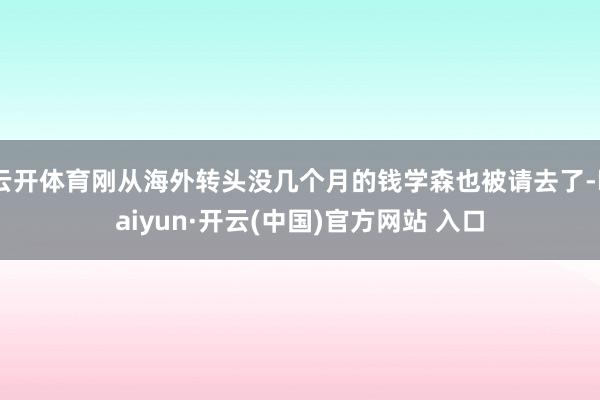 云开体育刚从海外转头没几个月的钱学森也被请去了-kaiyun·开云(中国)官方网站 入口
