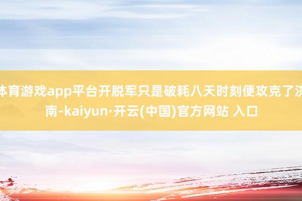 体育游戏app平台开脱军只是破耗八天时刻便攻克了济南-kaiyun·开云(中国)官方网站 入口